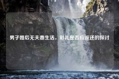 男子婚后无夫妻生活，彩礼是否应返还的探讨