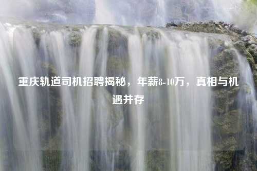 重庆轨道司机招聘揭秘，年薪8-10万，真相与机遇并存