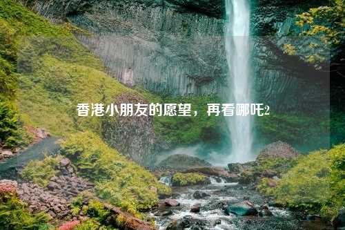 香港小朋友的愿望，再看哪吒2