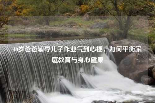 40岁爸爸辅导儿子作业气到心梗，如何平衡家庭教育与身心健康