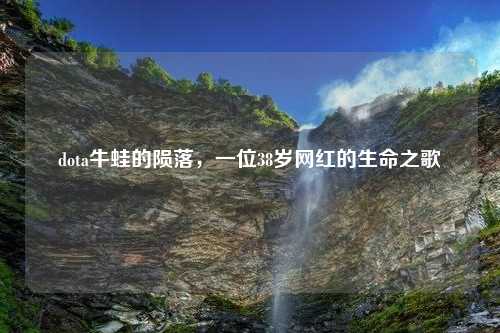 dota牛蛙的陨落，一位38岁网红的生命之歌