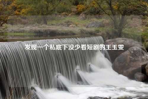 发现一个私底下没少看短剧的王玉雯