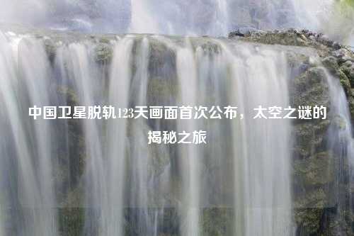 中国卫星脱轨123天画面首次公布，太空之谜的揭秘之旅