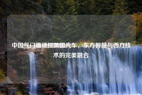 中国气门嘴硬控美国汽车，东方智慧与西方技术的完美融合