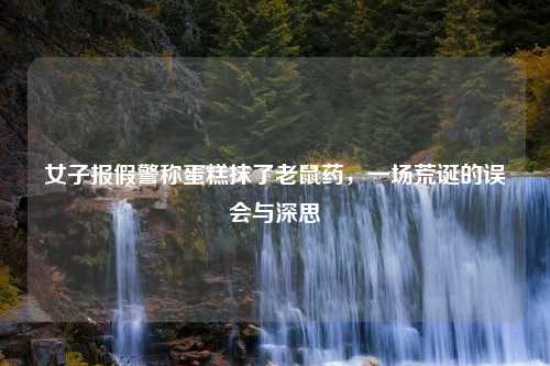 女子报假警称蛋糕抹了老鼠药，一场荒诞的误会与深思