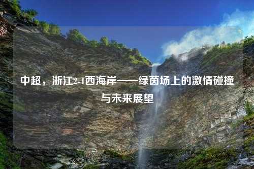 中超，浙江2-1西海岸——绿茵场上的激情碰撞与未来展望