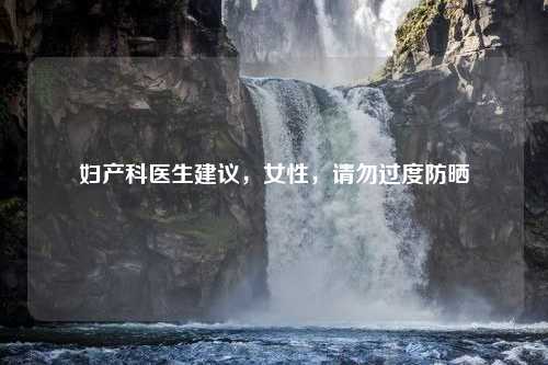 妇产科医生建议，女性，请勿过度防晒