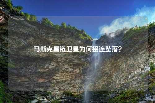 马斯克星链卫星为何接连坠落？